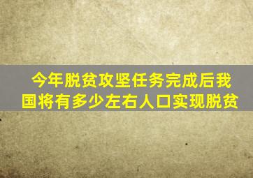 今年脱贫攻坚任务完成后我国将有多少左右人口实现脱贫