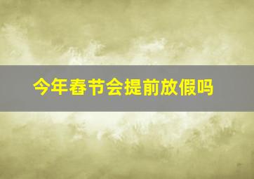 今年舂节会提前放假吗