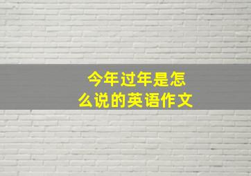 今年过年是怎么说的英语作文