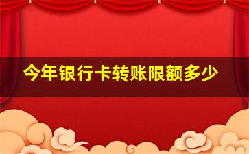 今年银行卡转账限额多少