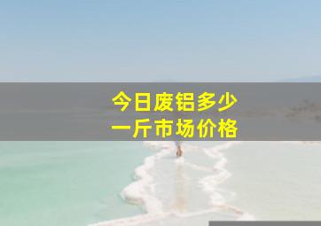 今日废铝多少一斤市场价格