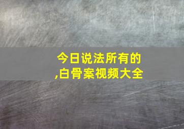 今日说法所有的,白骨案视频大全