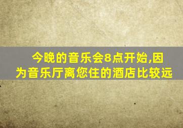 今晚的音乐会8点开始,因为音乐厅离您住的酒店比较远