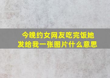 今晚约女网友吃完饭她发给我一张图片什么意思