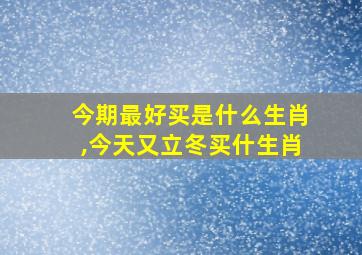 今期最好买是什么生肖,今天又立冬买什生肖