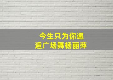 今生只为你邂逅广场舞杨丽萍