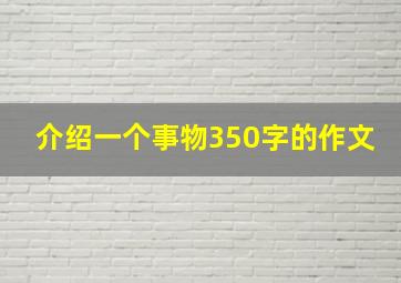 介绍一个事物350字的作文