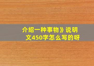 介绍一种事物》说明文450字怎么写的呀