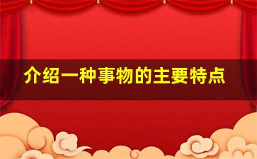 介绍一种事物的主要特点