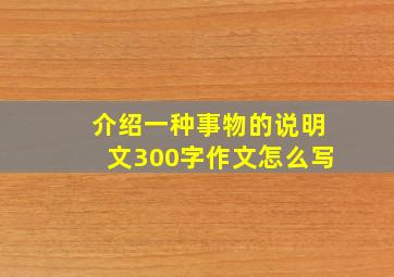 介绍一种事物的说明文300字作文怎么写