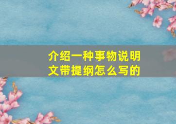 介绍一种事物说明文带提纲怎么写的