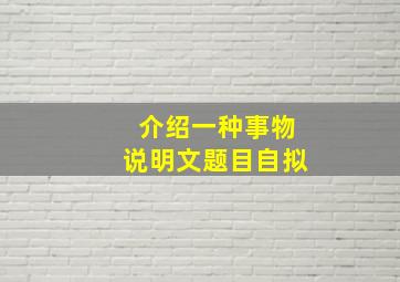 介绍一种事物说明文题目自拟