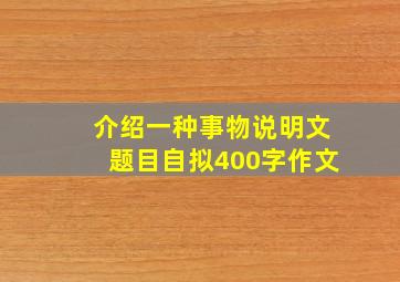 介绍一种事物说明文题目自拟400字作文