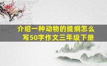 介绍一种动物的提纲怎么写50字作文三年级下册