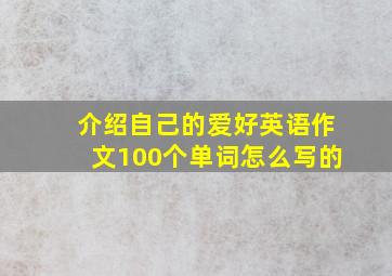 介绍自己的爱好英语作文100个单词怎么写的