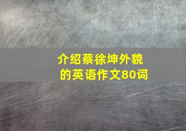 介绍蔡徐坤外貌的英语作文80词