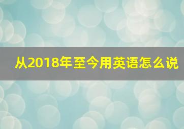 从2018年至今用英语怎么说