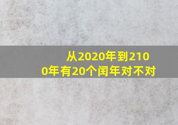 从2020年到2100年有20个闰年对不对