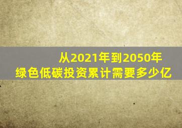 从2021年到2050年绿色低碳投资累计需要多少亿