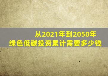 从2021年到2050年绿色低碳投资累计需要多少钱