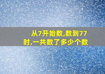 从7开始数,数到77时,一共数了多少个数