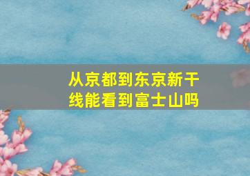 从京都到东京新干线能看到富士山吗