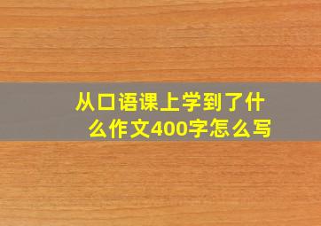 从口语课上学到了什么作文400字怎么写