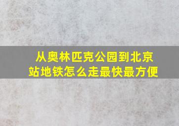 从奥林匹克公园到北京站地铁怎么走最快最方便