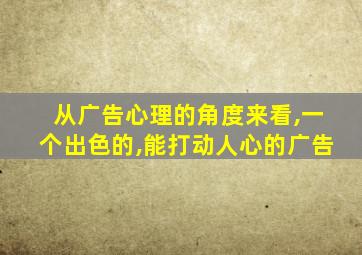 从广告心理的角度来看,一个出色的,能打动人心的广告