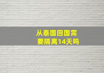 从泰国回国需要隔离14天吗