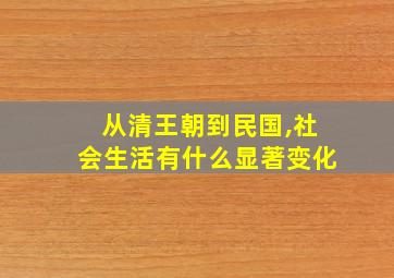 从清王朝到民国,社会生活有什么显著变化