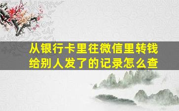 从银行卡里往微信里转钱给别人发了的记录怎么查