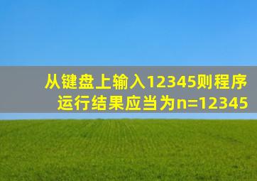 从键盘上输入12345则程序运行结果应当为n=12345