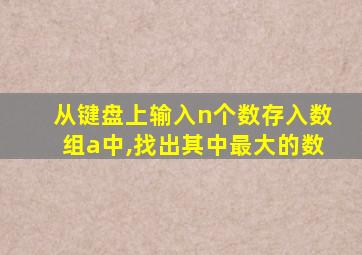 从键盘上输入n个数存入数组a中,找出其中最大的数