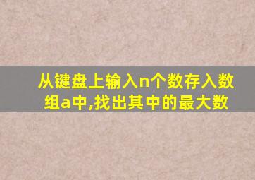 从键盘上输入n个数存入数组a中,找出其中的最大数