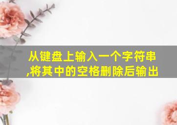 从键盘上输入一个字符串,将其中的空格删除后输出