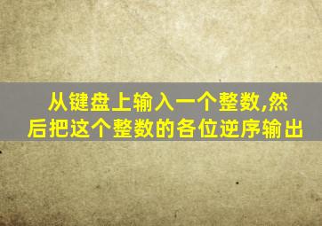 从键盘上输入一个整数,然后把这个整数的各位逆序输出