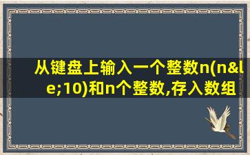 从键盘上输入一个整数n(n≤10)和n个整数,存入数组