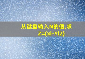 从键盘输入N的值,求Z=(xi-Yi2)