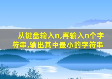 从键盘输入n,再输入n个字符串,输出其中最小的字符串