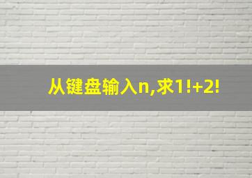 从键盘输入n,求1!+2!