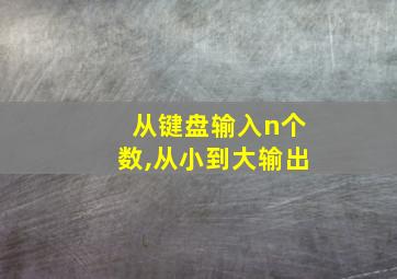 从键盘输入n个数,从小到大输出