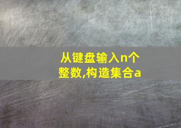 从键盘输入n个整数,构造集合a