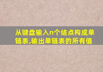 从键盘输入n个结点构成单链表,输出单链表的所有值