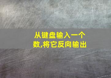 从键盘输入一个数,将它反向输出