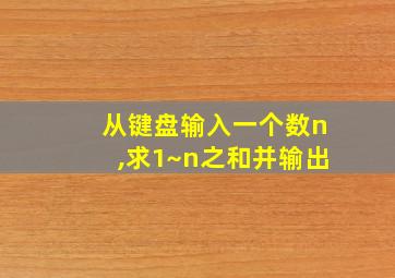 从键盘输入一个数n,求1~n之和并输出