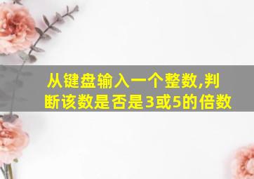 从键盘输入一个整数,判断该数是否是3或5的倍数