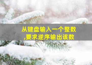 从键盘输入一个整数,要求逆序输出该数