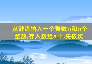 从键盘输入一个整数n和n个整数,存入数组a中,先依次