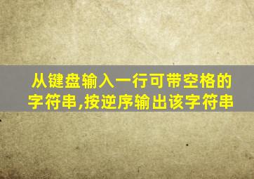 从键盘输入一行可带空格的字符串,按逆序输出该字符串